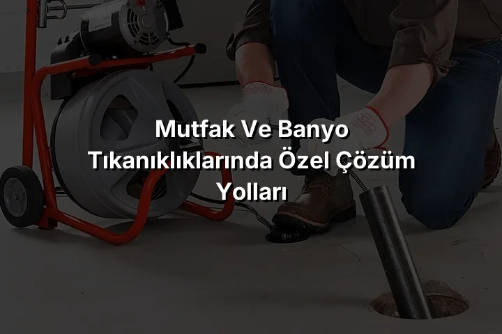 
Mutfak ve Banyo Tıkanıklıklarında Özel Çözüm Yolları

