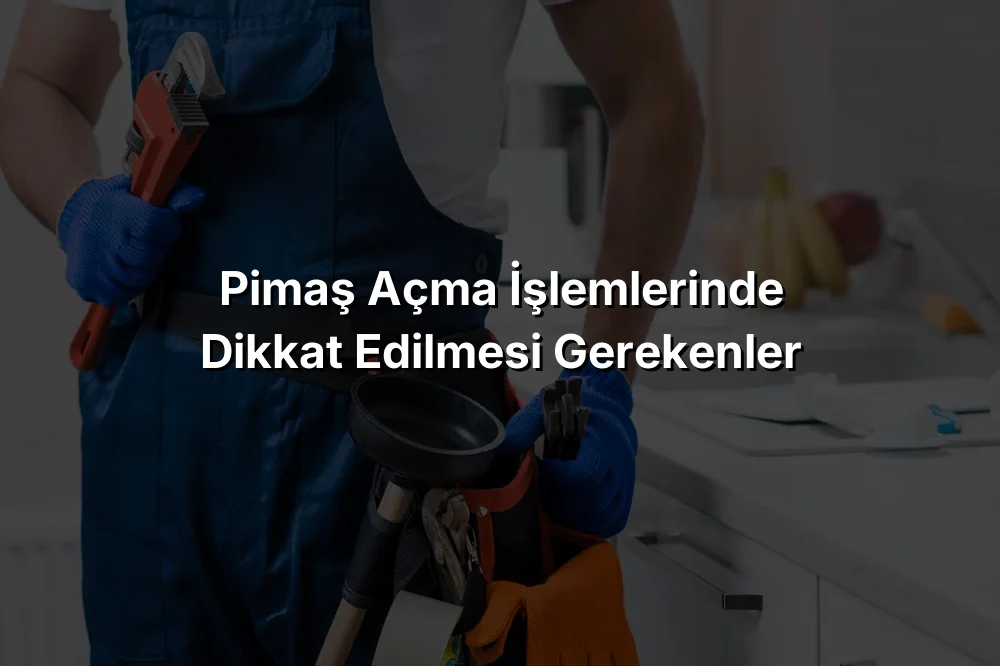 Pimaş Açma İşlemlerinde Dikkat Edilmesi Gerekenler