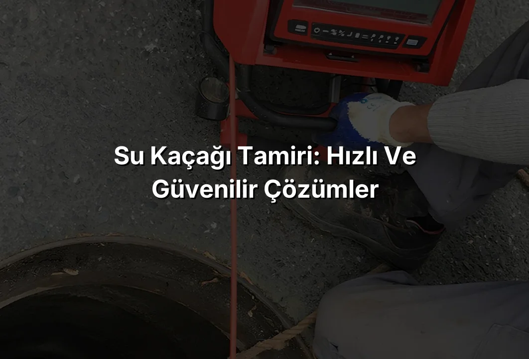 Su Kaçağı Tamiri: Hızlı ve Güvenilir Çözümler